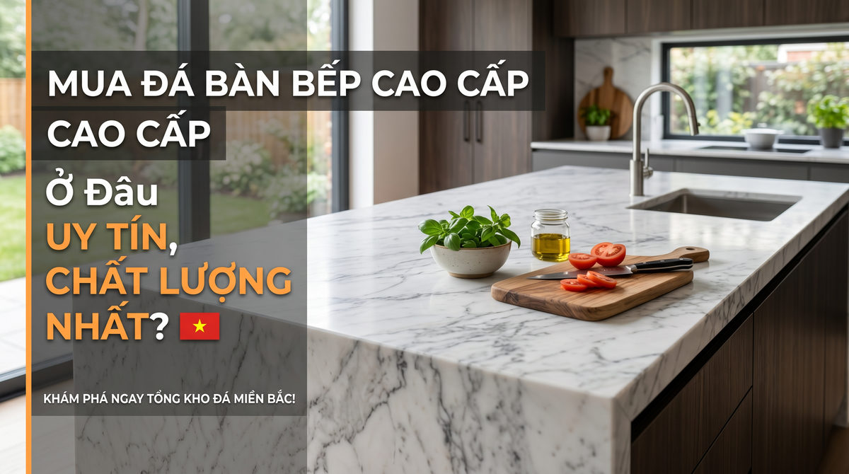 Mua Đá Bàn Bếp Cao Cấp Ở Đâu Uy Tín, Chất Lượng Nhất?