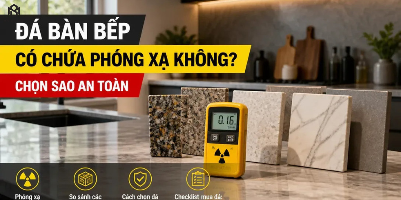 Đá bàn bếp có chứa phóng xạ không? Hiểu đúng để chọn đá an toàn
